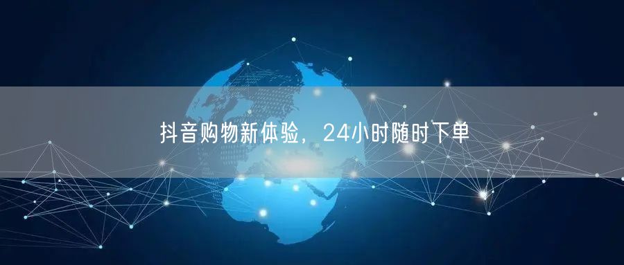 抖音购物新体验，24小时随时下单