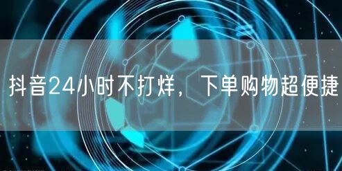 抖音24小时不打烊，下单购物超便捷