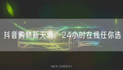 抖音购物新天地，24小时在线任你选