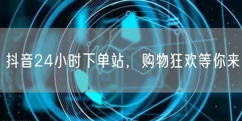 抖音24小时下单站，购物狂欢等你来