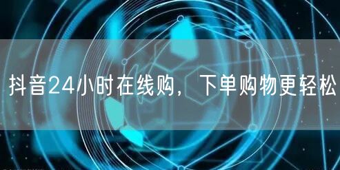 抖音24小时在线购，下单购物更轻松