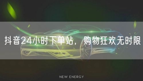 抖音24小时下单站，购物狂欢无时限