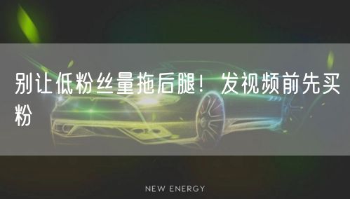 别让低粉丝量拖后腿！发视频前先买粉