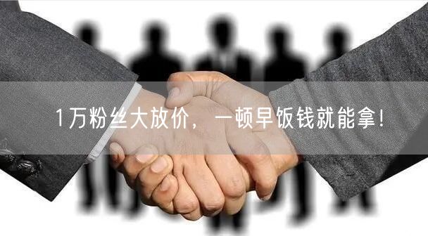 1万粉丝大放价，一顿早饭钱就能拿！