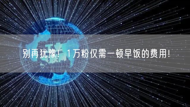 别再犹豫！1万粉仅需一顿早饭的费用！