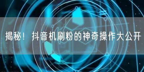 揭秘！抖音机刷粉的神奇操作大公开