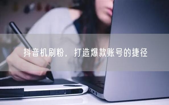 抖音机刷粉，打造爆款账号的捷径