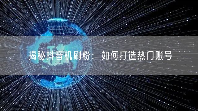 揭秘抖音机刷粉：如何打造热门账号