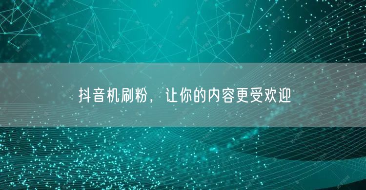 抖音机刷粉，让你的内容更受欢迎