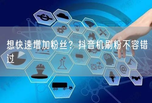 想快速增加粉丝？抖音机刷粉不容错过