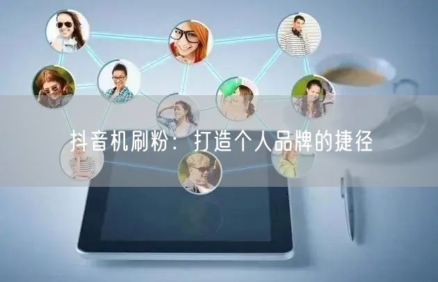 抖音机刷粉：打造个人品牌的捷径