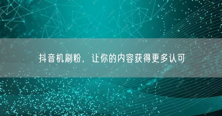 抖音机刷粉，让你的内容获得更多认可