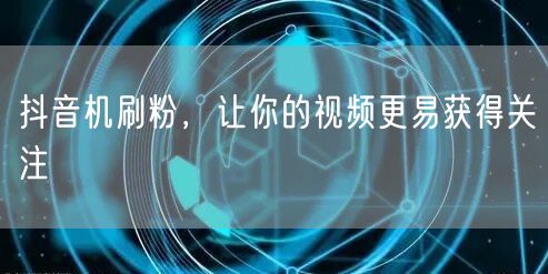 抖音机刷粉，让你的视频更易获得关注