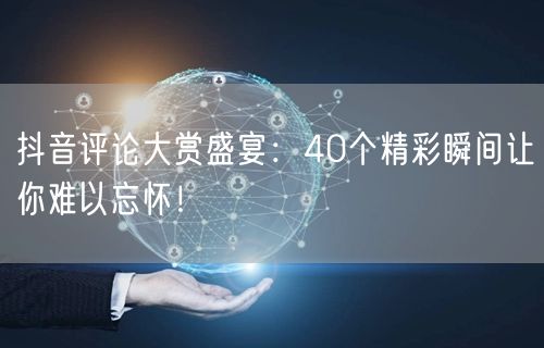 抖音评论大赏盛宴：40个精彩瞬间让你难以忘怀！