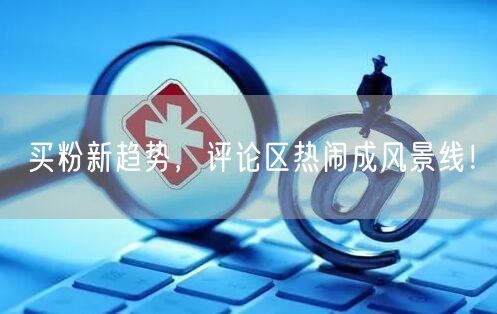买粉新趋势，评论区热闹成风景线！