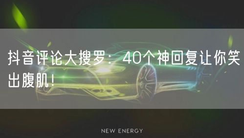 抖音评论大搜罗：40个神回复让你笑出腹肌！