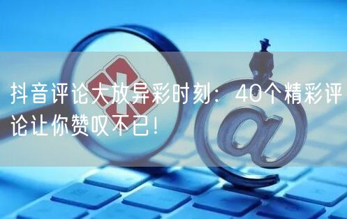 抖音评论大放异彩时刻：40个精彩评论让你赞叹不已！