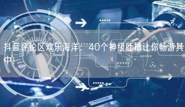 抖音评论区欢乐海洋：40个神级吐槽让你畅游其中！