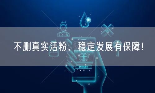 不删真实活粉，稳定发展有保障！