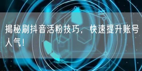 揭秘刷抖音活粉技巧，快速提升账号人气！