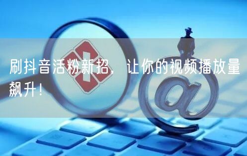 刷抖音活粉新招，让你的视频播放量飙升！