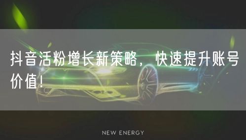 抖音活粉增长新策略，快速提升账号价值！