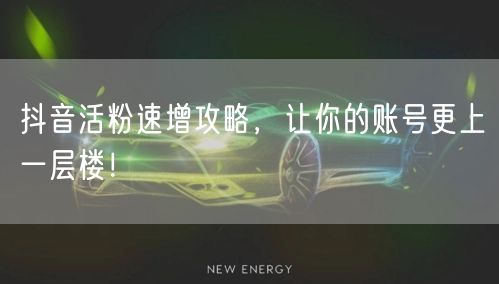 抖音活粉速增攻略，让你的账号更上一层楼！