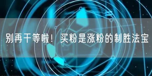 别再干等啦！买粉是涨粉的制胜法宝
