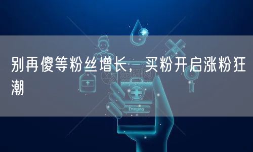 别再傻等粉丝增长，买粉开启涨粉狂潮