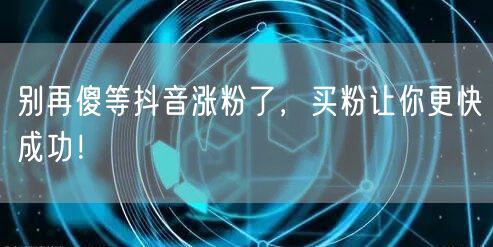 别再傻等抖音涨粉了，买粉让你更快成功！