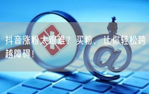 抖音涨粉太艰难？买粉，让你轻松跨越障碍！