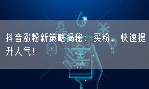 抖音涨粉新策略揭秘：买粉，快速提升人气！