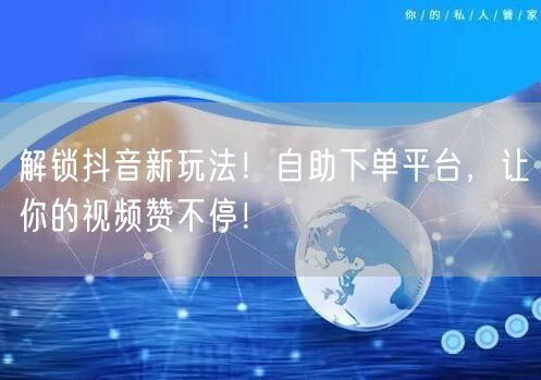 解锁抖音新玩法！自助下单平台，让你的视频赞不停！