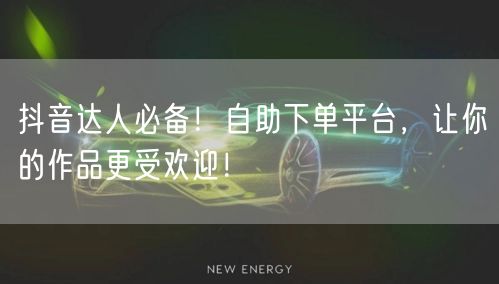 抖音达人必备！自助下单平台，让你的作品更受欢迎！