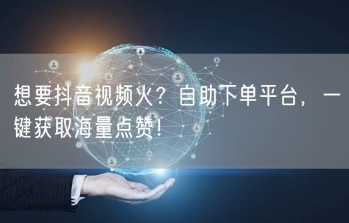 想要抖音视频火？自助下单平台，一键获取海量点赞！
