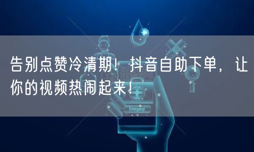 告别点赞冷清期！抖音自助下单，让你的视频热闹起来！
