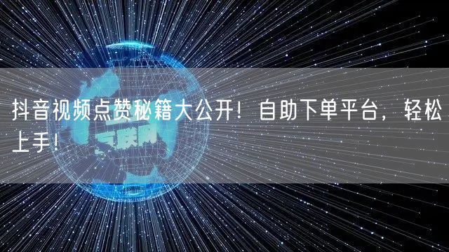 抖音视频点赞秘籍大公开！自助下单平台，轻松上手！