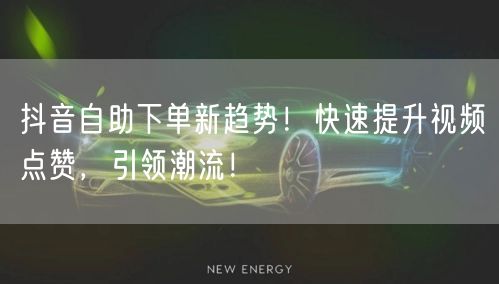 抖音自助下单新趋势！快速提升视频点赞，引领潮流！