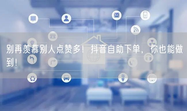 别再羡慕别人点赞多！抖音自助下单，你也能做到！