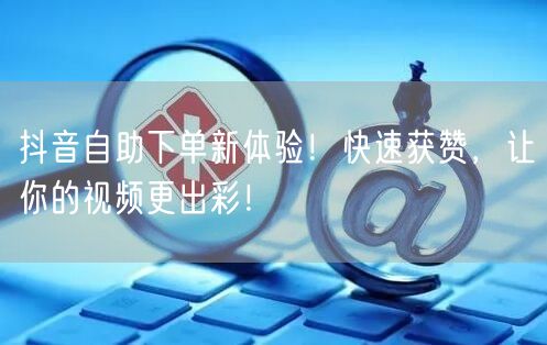 抖音自助下单新体验！快速获赞，让你的视频更出彩！