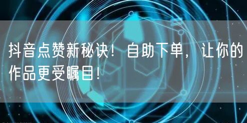 抖音点赞新秘诀！自助下单，让你的作品更受瞩目！