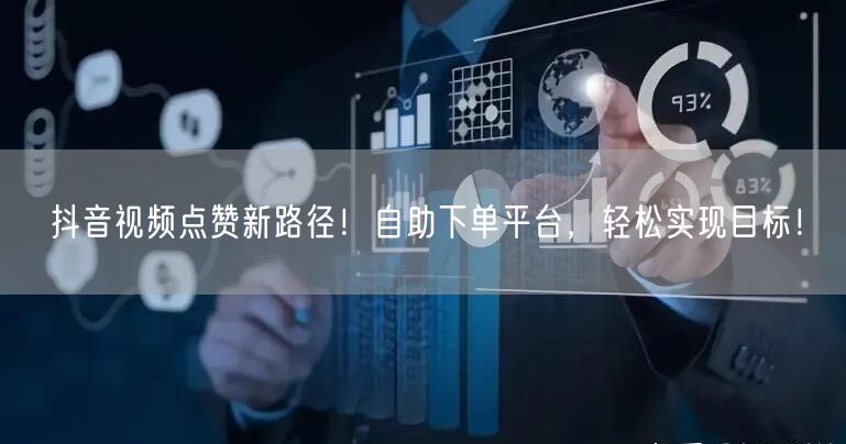 抖音视频点赞新路径！自助下单平台，轻松实现目标！