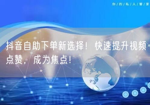 抖音自助下单新选择！快速提升视频点赞，成为焦点！