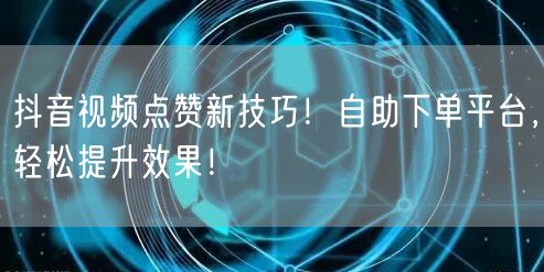 抖音视频点赞新技巧！自助下单平台，轻松提升效果！