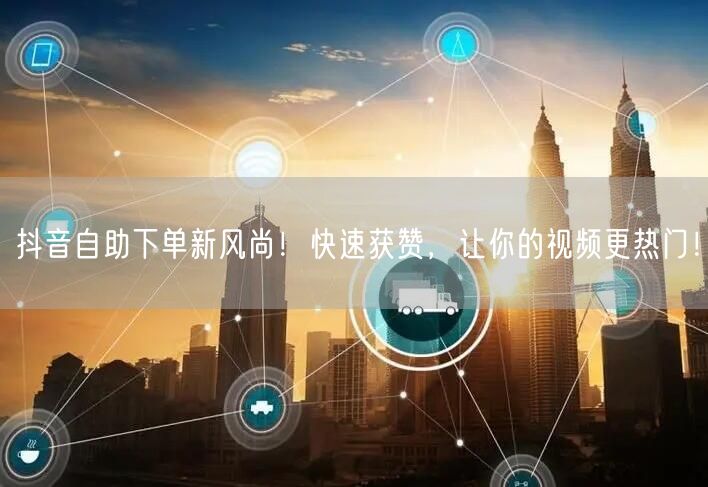 抖音自助下单新风尚！快速获赞，让你的视频更热门！