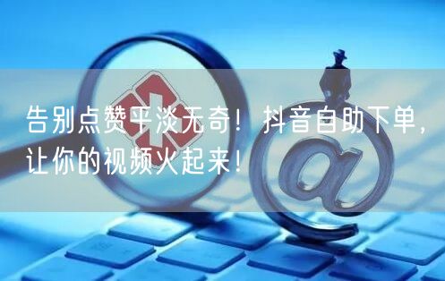 告别点赞平淡无奇！抖音自助下单，让你的视频火起来！