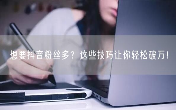 想要抖音粉丝多？这些技巧让你轻松破万！