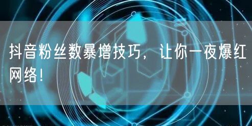 抖音粉丝数暴增技巧，让你一夜爆红网络！