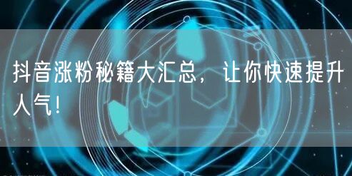 抖音涨粉秘籍大汇总，让你快速提升人气！
