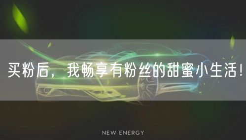 买粉后，我畅享有粉丝的甜蜜小生活！